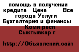 помощь в получении кредита › Цена ­ 10 - Все города Услуги » Бухгалтерия и финансы   . Коми респ.,Сыктывкар г.